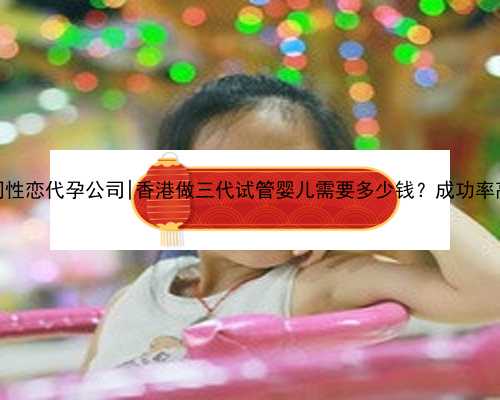重庆同性恋代孕公司|香港做三代试管婴儿需要多少钱？成功率高吗？
