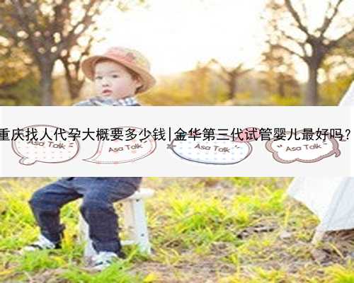 重庆找人代孕大概要多少钱|金华第三代试管婴儿最好吗？