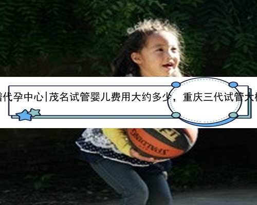 重庆最靠谱代孕中心|茂名试管婴儿费用大约多少，重庆三代试管大概多少钱？